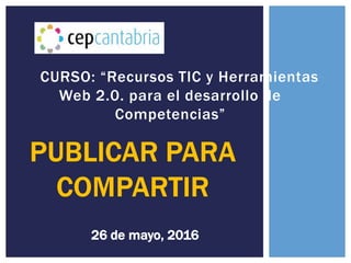 26 de mayo, 2016
CURSO: “Recursos TIC y Herramientas
Web 2.0. para el desarrollo de
Competencias”
 