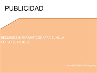 RECURSOS INFORMÁTICOS PARA EL AULA
CURSO 2012-2013
Isabel Corbacho Rodríguez
PUBLICIDAD
 