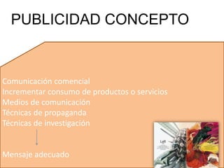 Comunicación comencial
Incrementar consumo de productos o servicios
Medios de comunicación
Técnicas de propaganda
Técnicas de investigación
Mensaje adecuado
PUBLICIDAD CONCEPTO
 