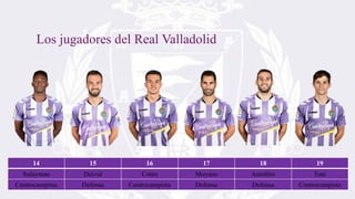 Los jugadores del Real Valladolid
14 15 16 17 18 19
Sulayman Deivid Cotán Moyano Antoñito Toni
Centrocampista Defensa Centrocampista Defensa Defensa Centrocampista
 