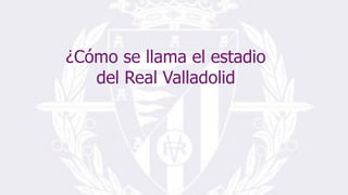 ¿Cómo se llama el estadio
del Real Valladolid
 