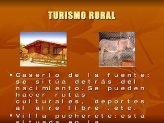 TURISMO RURAL Caserío de la fuente: se sitúa detrás del nacimiento.Se pueden hacer rutas culturales, deportes al aire libre .etc. Villa pucherete:esta situada en la estación de tren, 