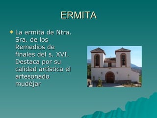 ERMITA La ermita de Ntra. Sra. de los Remedios de finales del s. XVI. Destaca por su calidad artística el artesonado mudéjar  