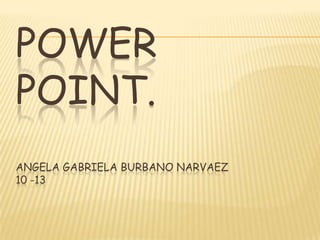 POWER
POINT.
ANGELA GABRIELA BURBANO NARVAEZ
10 -13
 