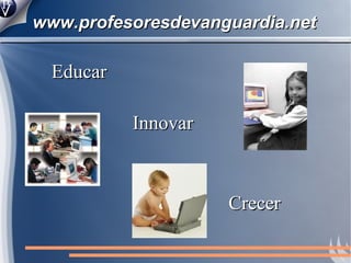 www.profesoresdevanguardia.net  Innovar Educar   Crecer   