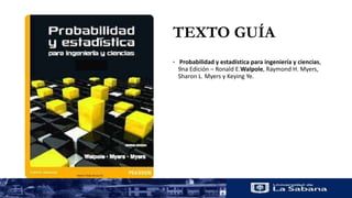 TEXTO GUÍA
• Probabilidad y estadística para ingeniería y ciencias,
9na Edición – Ronald E.Walpole, Raymond H. Myers,
Sharon L. Myers y Keying Ye.
 