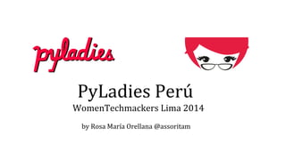 PyLadies Perú
WomenTechmackers Lima 2014
by Rosa María Orellana @assoritam
 