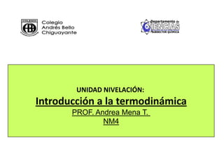 UNIDAD NIVELACIÓN:
Introducción a la termodinámica
       PROF. Andrea Mena T.
               NM4
 