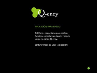 APLICACIÓN PARA MOVIL:Teléfonos capacitado para realizar funciones similares a las del modelounipersonal de Q-ency.Software fácil de usar (aplicación)