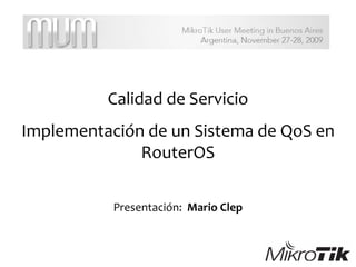 Calidad de Servicio
Implementación de un Sistema de QoS en
RouterOS
Presentación: Mario Clep
 