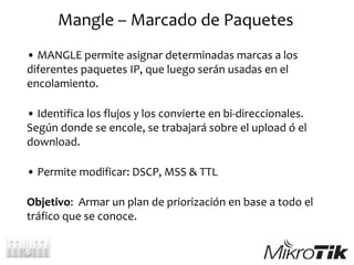 Mangle – Marcado de Paquetes
• MANGLE permite asignar determinadas marcas a los
diferentes paquetes IP, que luego serán us...