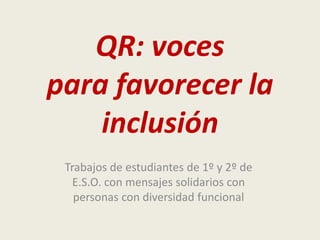 QR: voces
para favorecer la
inclusión
Trabajos de estudiantes de 1º y 2º de
E.S.O. con mensajes solidarios con
personas con diversidad funcional
 