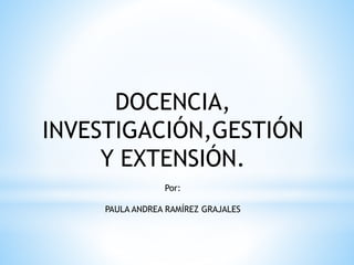 DOCENCIA,
INVESTIGACIÓN,GESTIÓN
Y EXTENSIÓN.
Por:
PAULA ANDREA RAMÍREZ GRAJALES
 