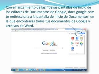 Con el lanzamiento de las nuevas pantallas de inicio de 
los editores de Documentos de Google, docs.google.com 
te redirecciona a la pantalla de inicio de Documentos, en 
la que encontrarás todos tus documentos de Google y 
archivos de Word. 
 