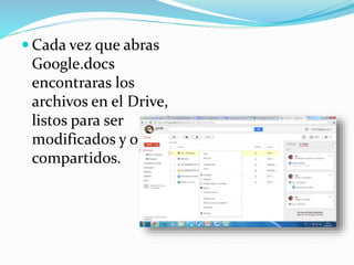  Cada vez que abras 
Google.docs 
encontraras los 
archivos en el Drive, 
listos para ser 
modificados y o 
compartidos. 
 
