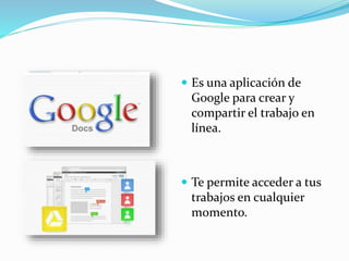  Es una aplicación de 
Google para crear y 
compartir el trabajo en 
línea. 
 Te permite acceder a tus 
trabajos en cualquier 
momento. 
 