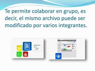Te permite colaborar en grupo, es 
decir, el mismo archivo puede ser 
modificado por varios integrantes. 
 