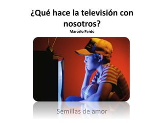 ¿Qué hace la televisión con
nosotros?
Marcelo Pardo
Semillas de amor
 