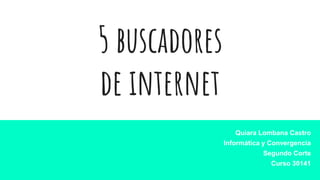 5 buscadores
de internet
Quiara Lombana Castro
Informática y Convergencia
Segundo Corte
Curso 30141
 