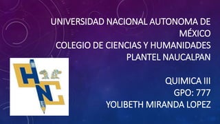 UNIVERSIDAD NACIONAL AUTONOMA DE
MÉXICO
COLEGIO DE CIENCIAS Y HUMANIDADES
PLANTEL NAUCALPAN
QUIMICA III
GPO: 777
YOLIBETH MIRANDA LOPEZ
 