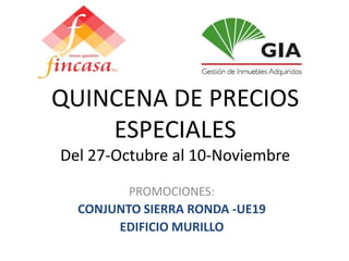 QUINCENA DE PRECIOS 
ESPECIALES 
Del 27-Octubre al 10-Noviembre 
PROMOCIONES: 
CONJUNTO SIERRA RONDA -UE19 
EDIFICIO MURILLO 
 