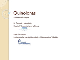 Quinolonas
Paula García Llopis
R1 Farmacia Hospitalaria
Hospital Universitario de la Ribera

Rotación externa
Instituto de Farmacoepidemiología – Universidad de Valladolid

 