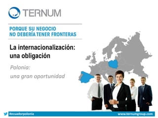 #ecuadorpolonia www.ternumgroup.com
La internacionalización:
una obligación
Polonia:
una gran oportunidad
www.ternumgroup.com
 