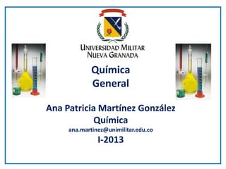 Química
General
Ana Patricia Martínez González
Química
ana.martinez@unimilitar.edu.co
I-2013
 