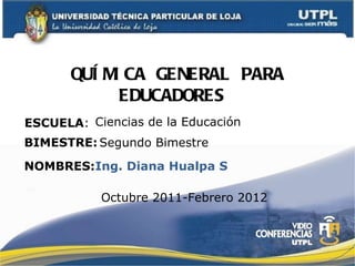 QUÍMICA GENERAL PARA EDUCADORES  ESCUELA : NOMBRES: Ciencias de la Educación Ing. Diana Hualpa S BIMESTRE: Segundo Bimestre Octubre 2011-Febrero 2012 
