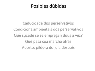 Posibles dúbidas
Caducidade dos perservativos
Condicions ambientais dos perservativos
Qué sucede se se empregan dous a vez?
Qué pasa coa marcha atrás
Aborto: píldora do día despois
 