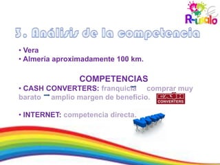 • Vera
• Almería aproximadamente 100 km.

                COMPETENCIAS
• CASH CONVERTERS: franquicia comprar muy
barato amplio margen de beneficio.

• INTERNET: competencia directa.
 