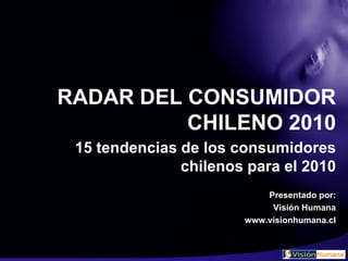 RADAR DEL CONSUMIDOR
          CHILENO 2010
 15 tendencias de los consumidores
               chilenos para el 2010
                           Presentado por:
                            Visión Humana
                       www.visionhumana.cl
 
