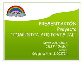 PRESENTACIÓN
Proyecto
“COMUNICA AUDIOVISUAL”
Curso 2017/2018
C.E.I.P. “Onuba”
Huelva
Código centro: 21003724
 