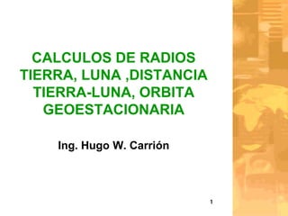 CALCULOS DE RADIOS
TIERRA, LUNA ,DISTANCIA
  TIERRA-LUNA, ORBITA
   GEOESTACIONARIA

    Ing. Hugo W. Carrión



                           1
 