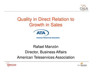 Quality in Direct Relation to
      Growth in Sales



        Rafael Manzón
   Director, Business Affairs
American Teleservices Association
 