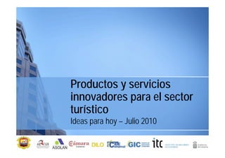 Productos y servicios
innovadores para el sector
turístico
Ideas para hoy – Julio 2010
 