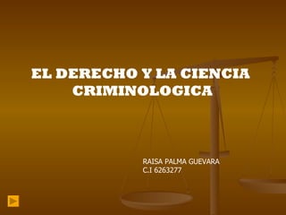EL DERECHO Y LA CIENCIA
    CRIMINOLOGICA



           RAISA PALMA GUEVARA
           C.I 6263277
 
