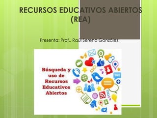 RECURSOS EDUCATIVOS ABIERTOS
(REA)
Presenta: Prof.. Raúl Sereno González
 