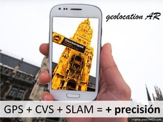 GPS + CVS + SLAM = + precisión
Fuente: www.metaio.com
geolocation AR
 