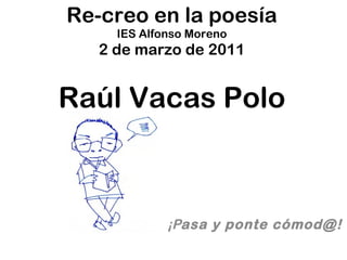 Re-creo en la poesía IES Alfonso Moreno 2 de marzo de 2011 Raúl Vacas Polo ¡P asa y ponte cómod@! 