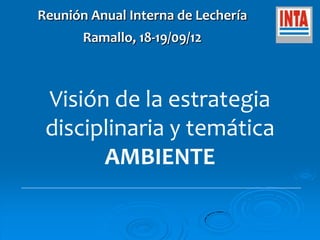 Reunión Anual Interna de Lechería
       Ramallo, 18-19/09/12



 Visión de la estrategia
 disciplinaria y temática
       AMBIENTE
 
