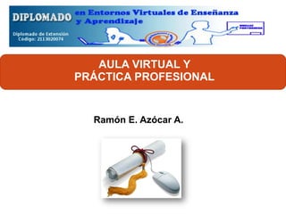 AULA VIRTUAL Y 
PRÁCTICA PROFESIONAL 
Ramón E. Azócar A.  