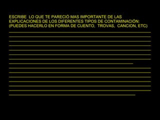 ESCRIBE  LO QUE TE PARECIÓ MAS IMPORTANTE DE LAS EXPLICACIONES DE LOS DIFERENTES TIPOS DE CONTAMINACIÓN: (PUEDES HACERLO EN FORMA DE CUENTO,  TROVAS,  CANCION, ETC) ________________________________________________________________________________________________________________________________________________________________________________________________________________________________________________________________________________________________________________________________________________________________________________________________________________________________________________________________________________________________________________________ _________________________________________________________________________________________________________________________________________________________________________________________________________________________________________________________________________________________________________________________________________________________________________________________________________________________________________________________ 