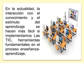 En la actualidad, la
interacción con el
conocimiento y el
estímulo del
aprendizaje se
hacen más fácil si
implementamos Las
TIC, herramientas
fundamentales en el
proceso enseñanza-
aprendizaje,
 