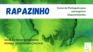 RAPAZINHO
Curso de Português para
estrangeiros
hispanofalantes
NICOLÁS OMAR BORGMANN
ROMINA SOLEDAD MACENCHUK
EDAC
 