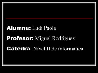 Alumna:  Ludi Paola Profesor:  Miguel Rodriguez Cátedra : Nivel II de informàtica 