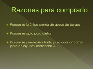    Porque es la única crema de queso de burgos

   Porque es apto para dietas

   Porque se puede usar tanto para cocinar como
    para desayunos, meriendas etc.
 