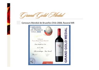 Grand Gold Medal
Concours Mondial de Bruxelles Chile 2008, Ravanal MR
 