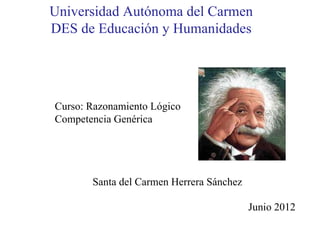 Universidad Autónoma del Carmen
DES de Educación y Humanidades




Curso: Razonamiento Lógico
Competencia Genérica




       Santa del Carmen Herrera Sánchez

                                          Junio 2012
 