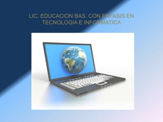 LIC. EDUCACION BAS. CON ENFASIS EN TECNOLOGIA E INFORMATICA 